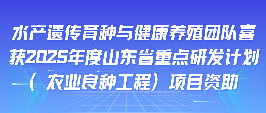 水产遗传育种与健康养殖团队喜获2025年度山东省重点研发计划（农业良种工程）项目资助